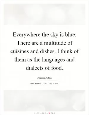Everywhere the sky is blue. There are a multitude of cuisines and dishes. I think of them as the languages and dialects of food Picture Quote #1