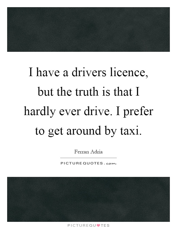 I have a drivers licence, but the truth is that I hardly ever drive. I prefer to get around by taxi Picture Quote #1