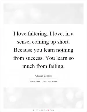 I love faltering. I love, in a sense, coming up short. Because you learn nothing from success. You learn so much from failing Picture Quote #1
