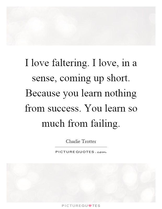 I love faltering. I love, in a sense, coming up short. Because you learn nothing from success. You learn so much from failing Picture Quote #1