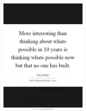 More interesting than thinking about whats possible in 10 years is thinking whats possible now but that no one has built Picture Quote #1