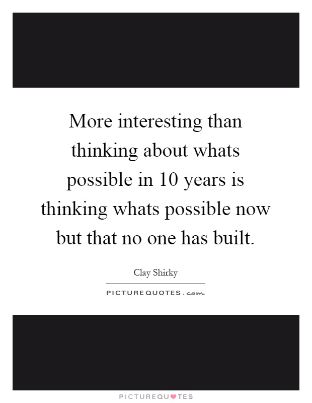 More interesting than thinking about whats possible in 10 years is thinking whats possible now but that no one has built Picture Quote #1