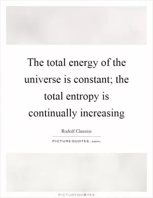 The total energy of the universe is constant; the total entropy is continually increasing Picture Quote #1