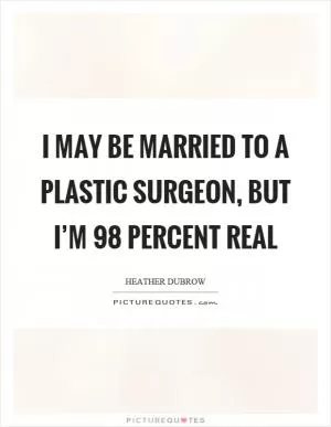 I may be married to a plastic surgeon, but I’m 98 percent real Picture Quote #1
