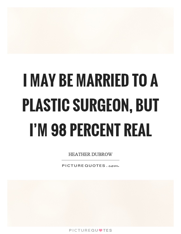 I may be married to a plastic surgeon, but I'm 98 percent real Picture Quote #1