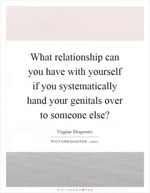 What relationship can you have with yourself if you systematically hand your genitals over to someone else? Picture Quote #1