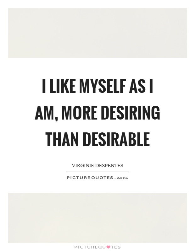 I like myself as I am, more desiring than desirable Picture Quote #1