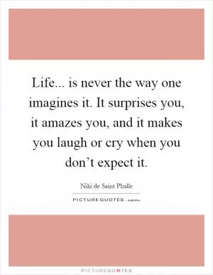 Life... is never the way one imagines it. It surprises you, it amazes you, and it makes you laugh or cry when you don’t expect it Picture Quote #1