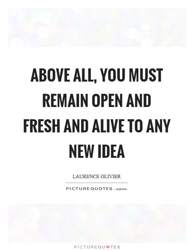 Above all, you must remain open and fresh and alive to any new idea Picture Quote #1