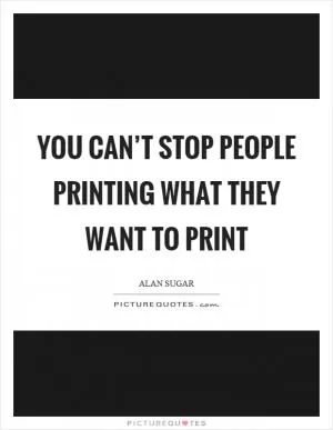 You can’t stop people printing what they want to print Picture Quote #1