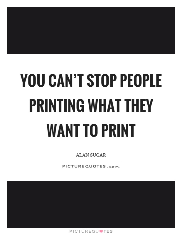 You can't stop people printing what they want to print Picture Quote #1