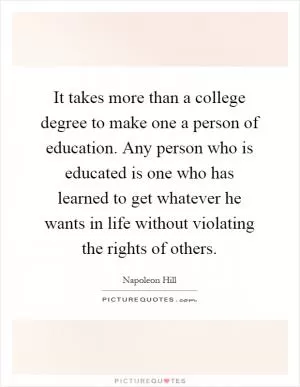 It takes more than a college degree to make one a person of education. Any person who is educated is one who has learned to get whatever he wants in life without violating the rights of others Picture Quote #1