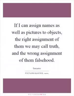 If I can assign names as well as pictures to objects, the right assignment of them we may call truth, and the wrong assignment of them falsehood Picture Quote #1