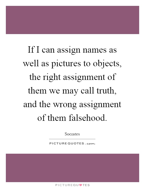 If I can assign names as well as pictures to objects, the right assignment of them we may call truth, and the wrong assignment of them falsehood Picture Quote #1