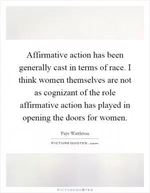 Affirmative action has been generally cast in terms of race. I think women themselves are not as cognizant of the role affirmative action has played in opening the doors for women Picture Quote #1
