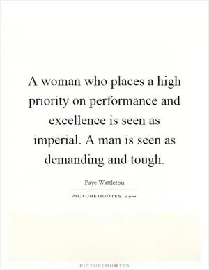 A woman who places a high priority on performance and excellence is seen as imperial. A man is seen as demanding and tough Picture Quote #1