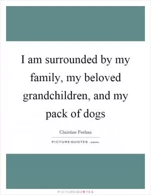 I am surrounded by my family, my beloved grandchildren, and my pack of dogs Picture Quote #1