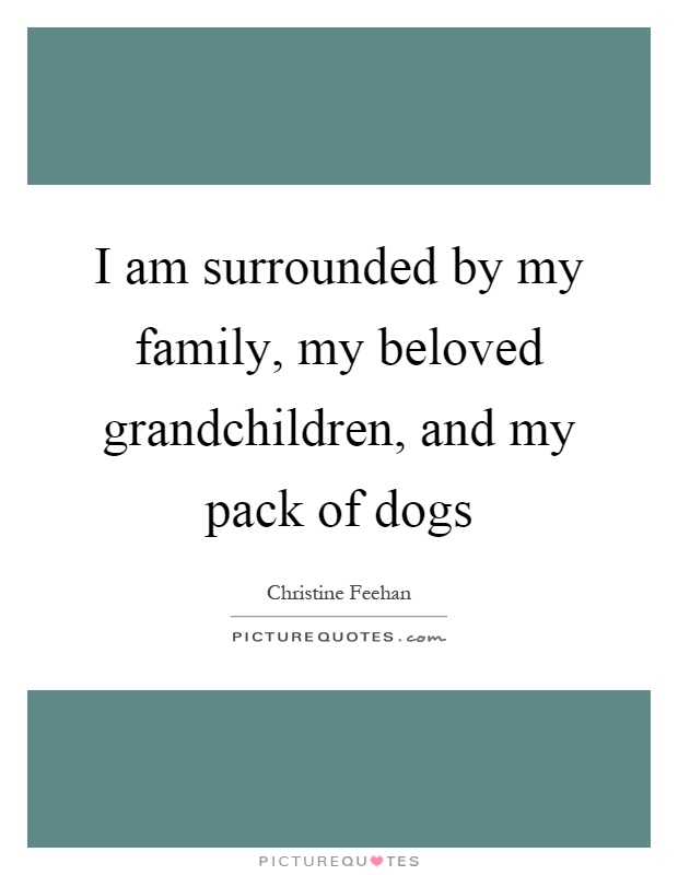 I am surrounded by my family, my beloved grandchildren, and my pack of dogs Picture Quote #1