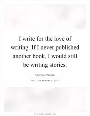 I write for the love of writing. If I never published another book, I would still be writing stories Picture Quote #1