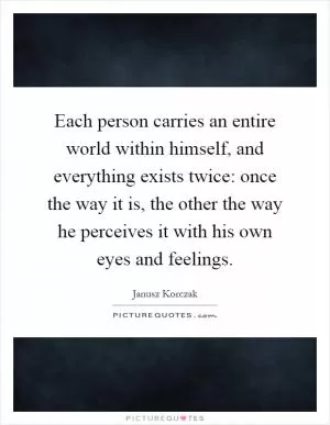 Each person carries an entire world within himself, and everything exists twice: once the way it is, the other the way he perceives it with his own eyes and feelings Picture Quote #1