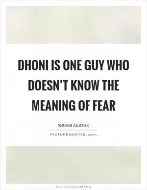 Dhoni is one guy who doesn’t know the meaning of fear Picture Quote #1