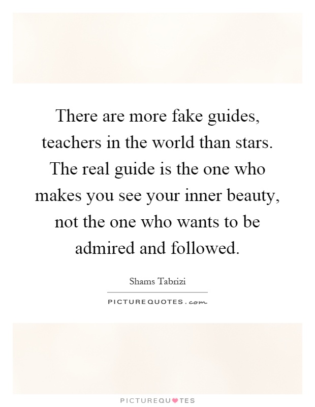There are more fake guides, teachers in the world than stars. The real guide is the one who makes you see your inner beauty, not the one who wants to be admired and followed Picture Quote #1
