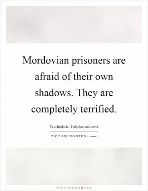 Mordovian prisoners are afraid of their own shadows. They are completely terrified Picture Quote #1