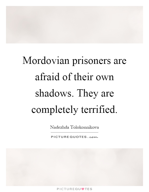Mordovian prisoners are afraid of their own shadows. They are completely terrified Picture Quote #1