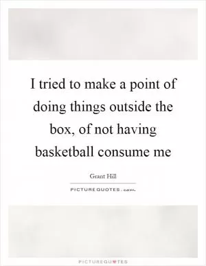 I tried to make a point of doing things outside the box, of not having basketball consume me Picture Quote #1