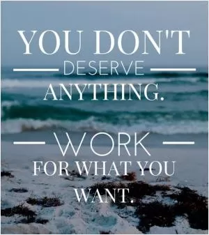 You don’t deserve anything. Work for what you want Picture Quote #1