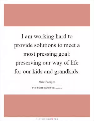 I am working hard to provide solutions to meet a most pressing goal: preserving our way of life for our kids and grandkids Picture Quote #1