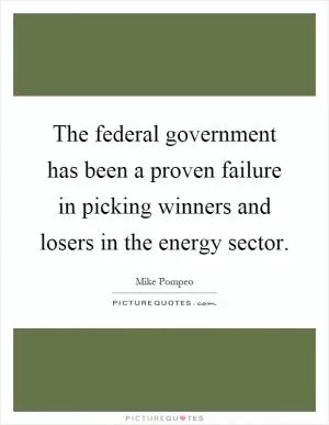 The federal government has been a proven failure in picking winners and losers in the energy sector Picture Quote #1