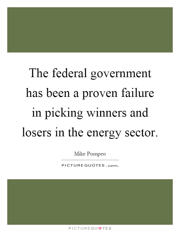 The federal government has been a proven failure in picking winners and losers in the energy sector Picture Quote #1