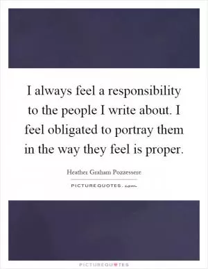 I always feel a responsibility to the people I write about. I feel obligated to portray them in the way they feel is proper Picture Quote #1