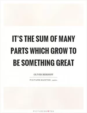 It’s the sum of many parts which grow to be something great Picture Quote #1
