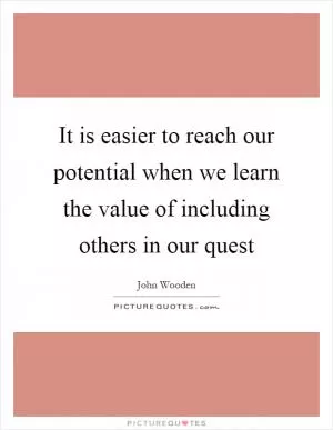 It is easier to reach our potential when we learn the value of including others in our quest Picture Quote #1