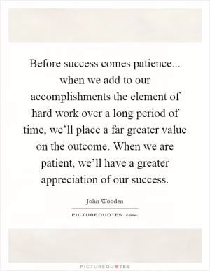 Before success comes patience... when we add to our accomplishments the element of hard work over a long period of time, we’ll place a far greater value on the outcome. When we are patient, we’ll have a greater appreciation of our success Picture Quote #1