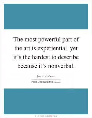 The most powerful part of the art is experiential, yet it’s the hardest to describe because it’s nonverbal Picture Quote #1