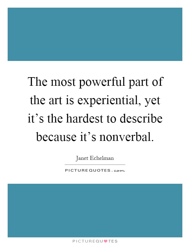 The most powerful part of the art is experiential, yet it's the hardest to describe because it's nonverbal Picture Quote #1