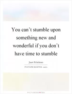 You can’t stumble upon something new and wonderful if you don’t have time to stumble Picture Quote #1