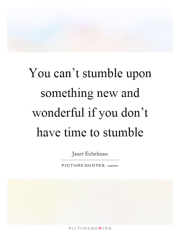 You can't stumble upon something new and wonderful if you don't have time to stumble Picture Quote #1