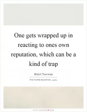 One gets wrapped up in reacting to ones own reputation, which can be a kind of trap Picture Quote #1