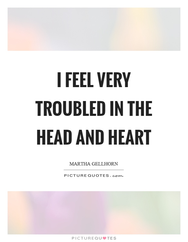 I feel very troubled in the head and heart Picture Quote #1