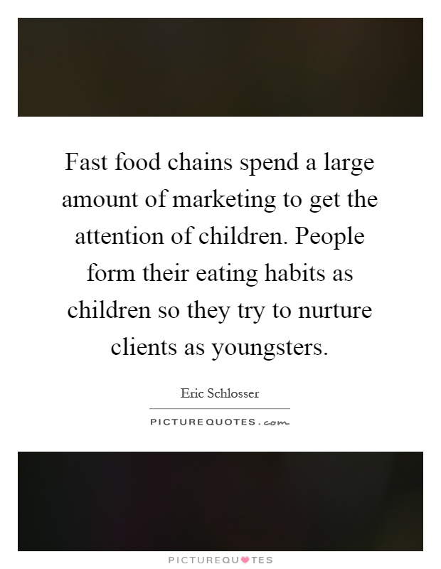 Fast food chains spend a large amount of marketing to get the attention of children. People form their eating habits as children so they try to nurture clients as youngsters Picture Quote #1
