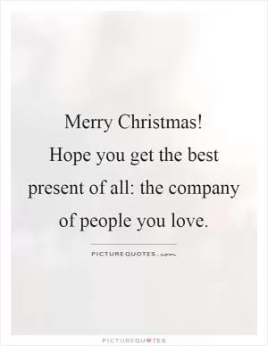 Merry Christmas!  Hope you get the best present of all: the company of people you love Picture Quote #1