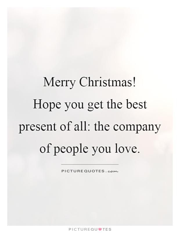 Merry Christmas!  Hope you get the best present of all: the company of people you love Picture Quote #1