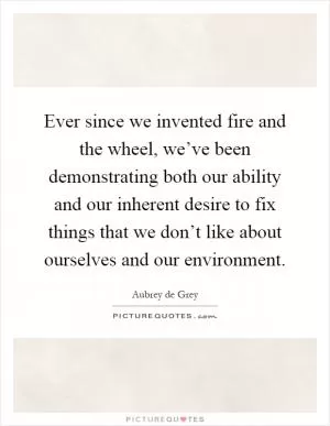 Ever since we invented fire and the wheel, we’ve been demonstrating both our ability and our inherent desire to fix things that we don’t like about ourselves and our environment Picture Quote #1