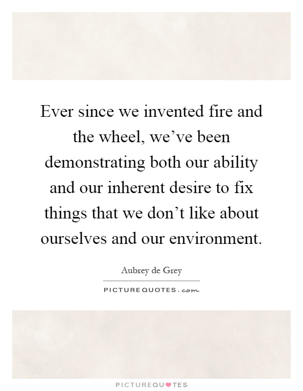 Ever since we invented fire and the wheel, we've been demonstrating both our ability and our inherent desire to fix things that we don't like about ourselves and our environment Picture Quote #1