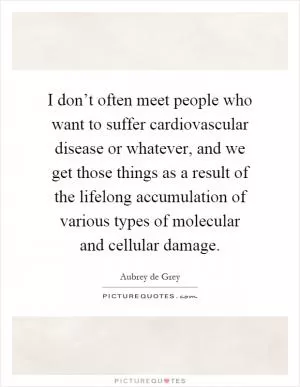 I don’t often meet people who want to suffer cardiovascular disease or whatever, and we get those things as a result of the lifelong accumulation of various types of molecular and cellular damage Picture Quote #1