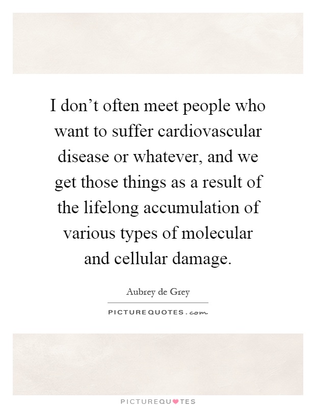 I don't often meet people who want to suffer cardiovascular disease or whatever, and we get those things as a result of the lifelong accumulation of various types of molecular and cellular damage Picture Quote #1